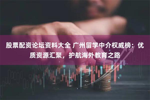 股票配资论坛资料大全 广州留学中介权威榜：优质资源汇聚，护航海外教育之路