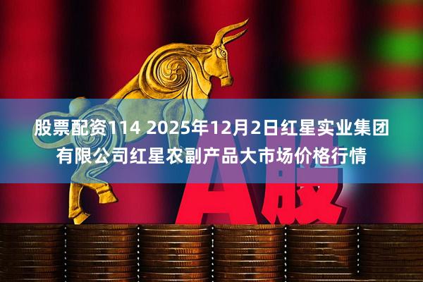 股票配资114 2025年12月2日红星实业集团有限公司红星农副产品大市场价格行情