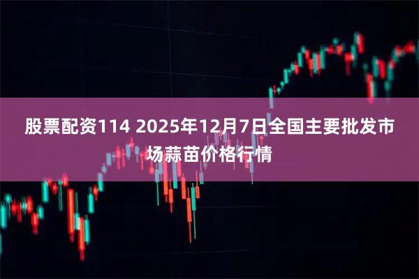 股票配资114 2025年12月7日全国主要批发市场蒜苗价格行情