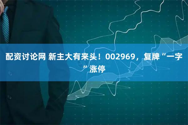 配资讨论网 新主大有来头！002969，复牌“一字”涨停