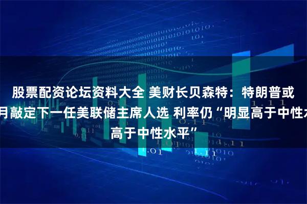 股票配资论坛资料大全 美财长贝森特：特朗普或于本月敲定下一任美联储主席人选 利率仍“明显高于中性水平”