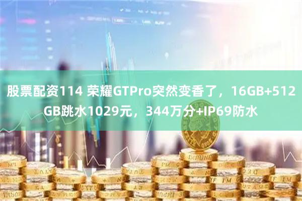 股票配资114 荣耀GTPro突然变香了，16GB+512GB跳水1029元，344万分+IP69防水